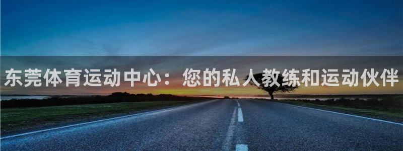 oety欧亿体育官网下载平台注册要钱吗：东莞体育运动