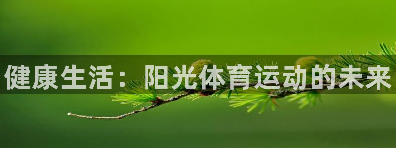 注册欧亿体育官方正版app：健康生活：阳光体育运动的