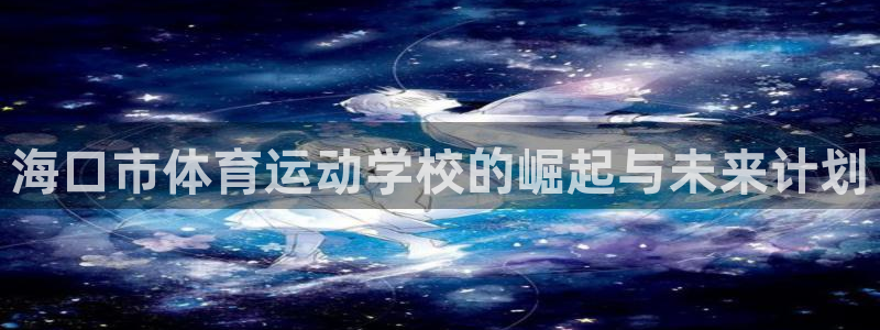 欧亿体育官方正版app娱乐首页网站大全：海口市体育运动学校的