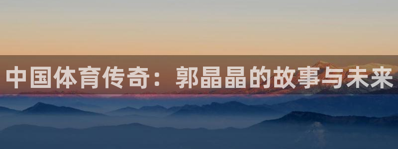 oety欧亿体育官网下载软件：中国体育传奇：郭晶晶的