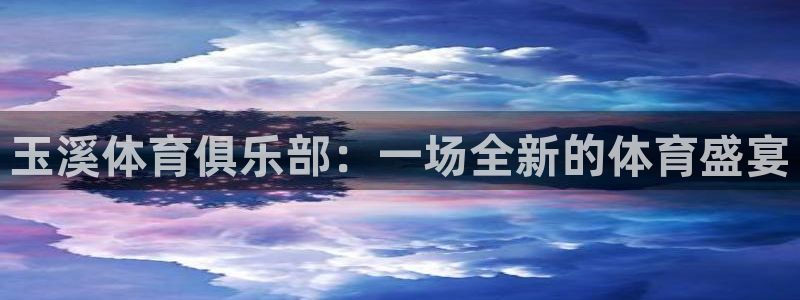 oety欧亿体育官网下载注册：玉溪体育俱乐部：一场全新的体育