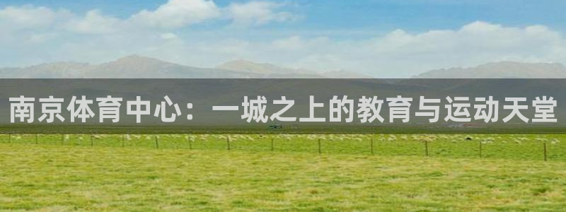 oety欧亿体育官网下载娱乐：南京体育中心：一城之上的教育与