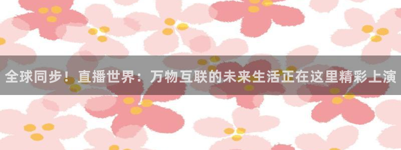 球友体育免费看nba：全球同步！直播世界：万物互联的未来生活正在这里精彩上演