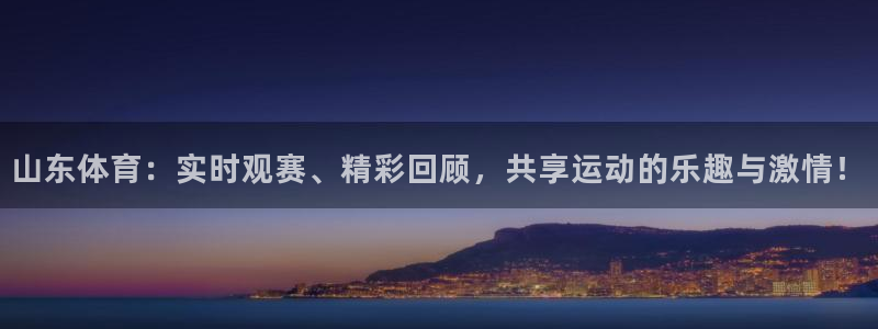 球友体育官网：山东体育：实时观赛、精彩回顾，共享运动的乐趣与激情！