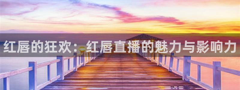 球友直播在线：红唇的狂欢：红唇直播的魅力与影响力