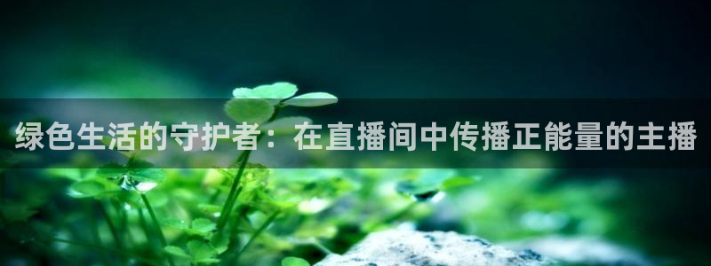 qy千亿球友体育：绿色生活的守护者：在直播间中传播正能量的主播